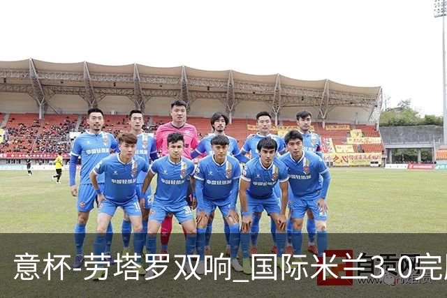 意杯-劳塔罗双响 国际米兰3-0完胜AC米兰挺进决赛