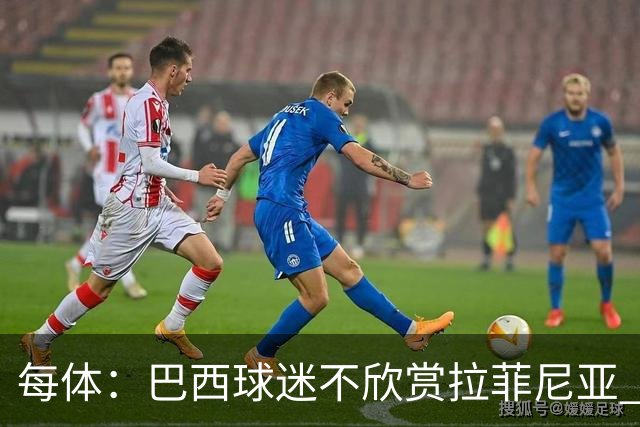 每体：巴西球迷不欣赏拉菲尼亚 1-1平摩洛哥让情况更加严重
