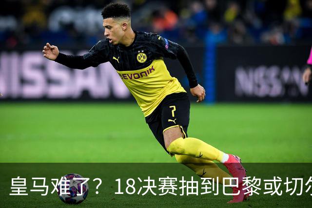 皇马难了？1/8决赛抽到巴黎或切尔西可能性达5成